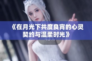 《在月光下共度良宵的心灵契约与温柔时光》