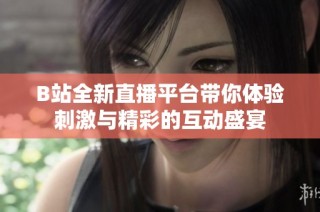 B站全新直播平台带你体验刺激与精彩的互动盛宴