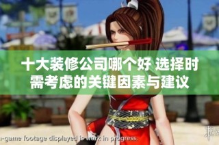 十大装修公司哪个好 选择时需考虑的关键因素与建议