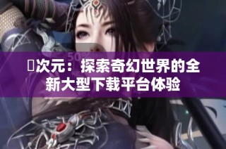 囧次元：探索奇幻世界的全新大型下载平台体验