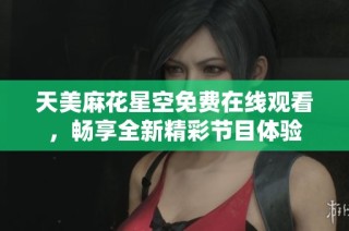 天美麻花星空免费在线观看，畅享全新精彩节目体验
