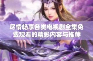 尽情畅享各类电视剧全集免费观看的精彩内容与推荐