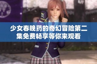 少女春晚药的奇幻冒险第二集免费畅享等你来观看
