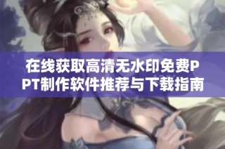在线获取高清无水印免费PPT制作软件推荐与下载指南