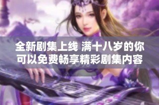 全新剧集上线 满十八岁的你可以免费畅享精彩剧集内容