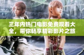 三年内热门电影免费观看大全，带你畅享精彩影片之旅