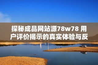 探秘成品网站源78w78 用户评价揭示的真实体验与反馈分析