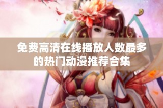 免费高清在线播放人数最多的热门动漫推荐合集