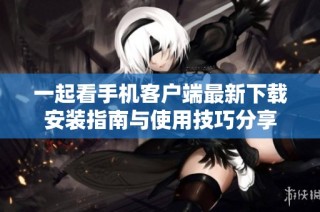 一起看手机客户端最新下载安装指南与使用技巧分享