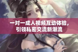 一对一成人视频互动体验，引领私密交流新潮流