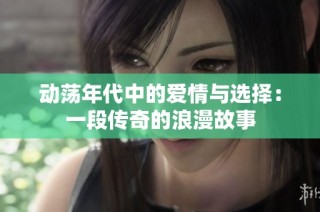 动荡年代中的爱情与选择：一段传奇的浪漫故事