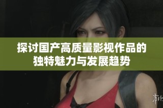 探讨国产高质量影视作品的独特魅力与发展趋势