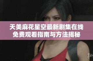 天美麻花星空最新剧集在线免费观看指南与方法揭秘