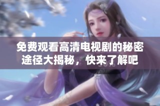 免费观看高清电视剧的秘密途径大揭秘，快来了解吧