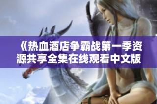 《热血酒店争霸战第一季资源共享全集在线观看中文版》