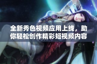 全新秀色视频应用上线，助你轻松创作精彩短视频内容