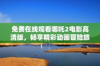 免费在线观看哪吒2电影高清版，畅享精彩动画冒险旅程