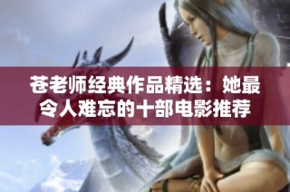 苍老师经典作品精选：她最令人难忘的十部电影推荐