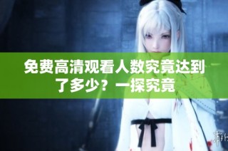 免费高清观看人数究竟达到了多少？一探究竟