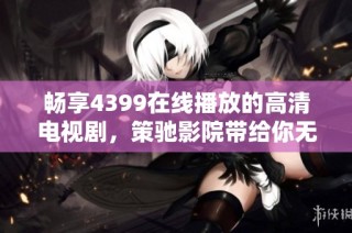 畅享4399在线播放的高清电视剧，策驰影院带给你无限精彩体验