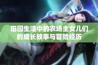 田园生活中的农场主女儿们的成长故事与冒险经历