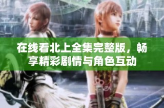 在线看北上全集完整版，畅享精彩剧情与角色互动