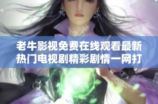 老牛影视免费在线观看最新热门电视剧精彩剧情一网打尽