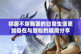 邻居不穿胸罩的日常生活更加自在与放松的趣闻分享
