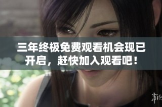 三年终极免费观看机会现已开启，赶快加入观看吧！