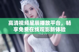 高清视频星辰播放平台，畅享免费在线观影新体验