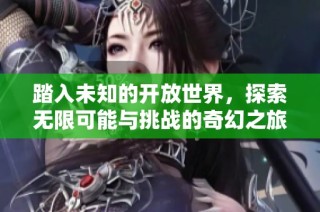踏入未知的开放世界，探索无限可能与挑战的奇幻之旅