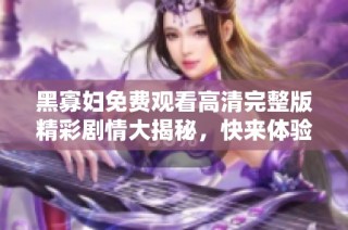 黑寡妇免费观看高清完整版精彩剧情大揭秘，快来体验吧！