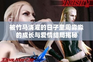 被竹马浇灌的日子里周淼淼的成长与爱情结局揭秘