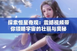 探索恒星奇观：震撼视频带你领略宇宙的壮丽与奥秘