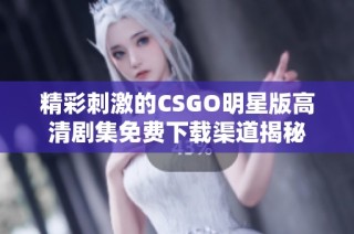 精彩刺激的CSGO明星版高清剧集免费下载渠道揭秘