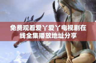 免费观看爱丫爱丫电视剧在线全集播放地址分享