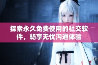 探索永久免费使用的社交软件，畅享无忧沟通体验