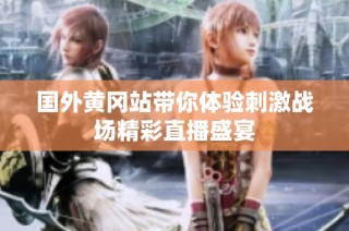 国外黄冈站带你体验刺激战场精彩直播盛宴