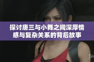 探讨唐三与小舞之间深厚情感与复杂关系的背后故事