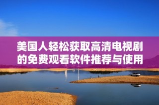 美国人轻松获取高清电视剧的免费观看软件推荐与使用指南