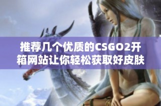 推荐几个优质的CSGO2开箱网站让你轻松获取好皮肤