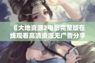 《大地资源2电影完整版在线观看高清资源无广告分享》