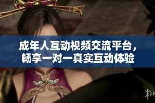 成年人互动视频交流平台，畅享一对一真实互动体验