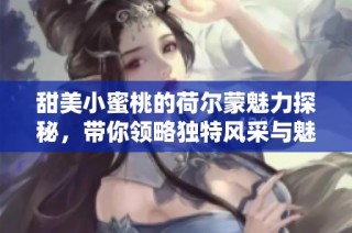甜美小蜜桃的荷尔蒙魅力探秘，带你领略独特风采与魅力