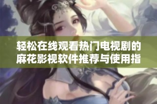 轻松在线观看热门电视剧的麻花影视软件推荐与使用指南