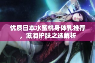 优质日本水蜜桃身体乳推荐，滋润护肤之选解析