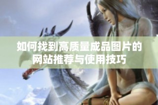 如何找到高质量成品图片的网站推荐与使用技巧