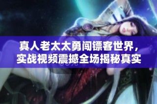 真人老太太勇闯镖客世界，实战视频震撼全场揭秘真实技巧