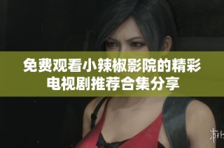 免费观看小辣椒影院的精彩电视剧推荐合集分享