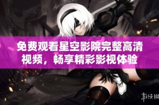 免费观看星空影院完整高清视频，畅享精彩影视体验